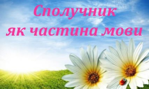 Переходимо до не менш цікавої службової частини мови — сполучника. 
