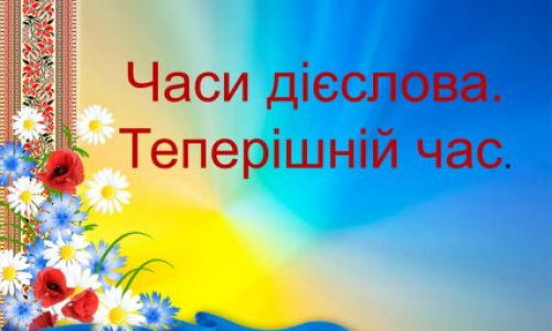 Сьогодні ми повинні засвоїти поняття про час дієслова, про теперішній час.